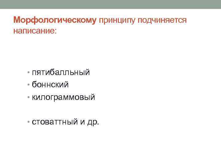 Морфологическому принципу подчиняется написание: • пятибалльный • боннский • килограммовый • стоваттный и др.