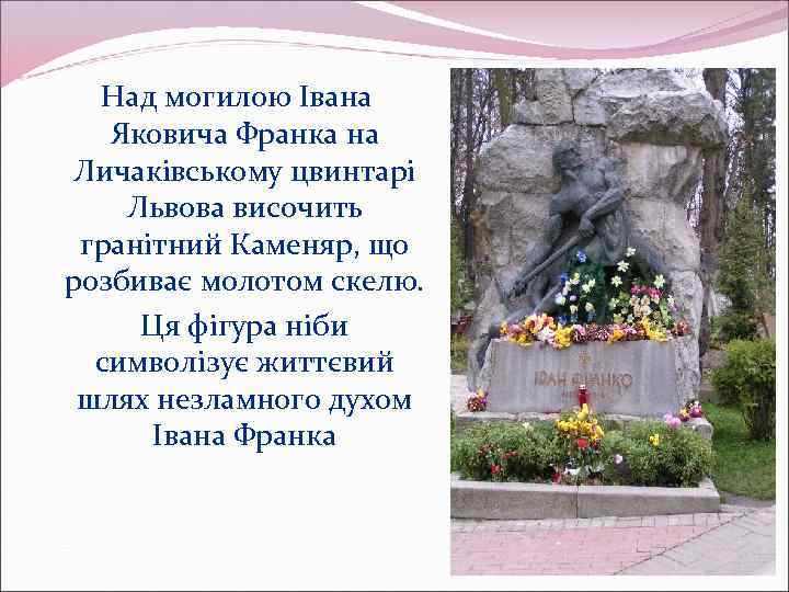 Над могилою Івана Яковича Франка на Личаківському цвинтарі Львова височить гранітний Каменяр, що розбиває