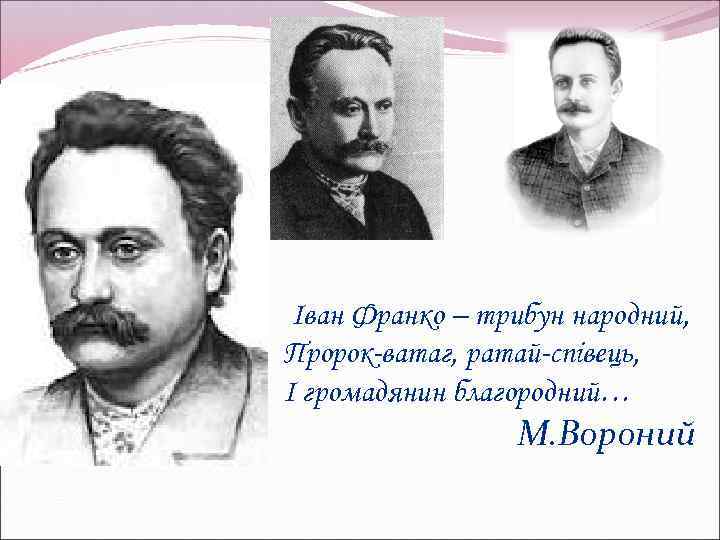 Іван Франко – трибун народний, Пророк-ватаг, ратай-співець, І громадянин благородний… М. Вороний 