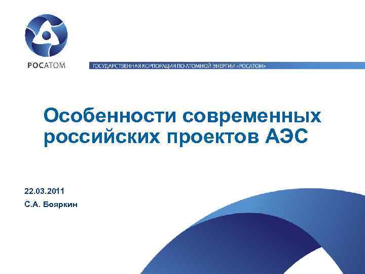 Особенности современных российских проектов АЭС 22. 03. 2011 С. А. Бояркин 
