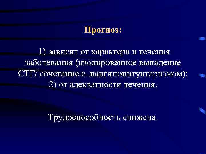 Прогноз: 1) зависит от характера и течения заболевания (изолированное выпадение СТГ/ сочетание с пангипопитуитаризмом);