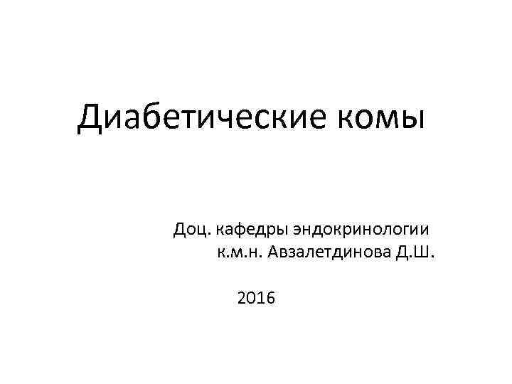 Диабетические комы Доц. кафедры эндокринологии к. м. н. Авзалетдинова Д. Ш. 2016 