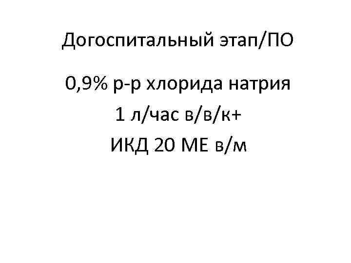 Догоспитальный этап/ПО 0, 9% р-р хлорида натрия 1 л/час в/в/к+ ИКД 20 МЕ в/м