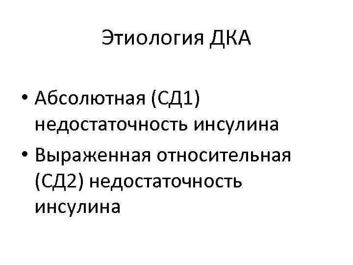 Этиология ДКА • Абсолютная (СД 1) недостаточность инсулина • Выраженная относительная (СД 2) недостаточность