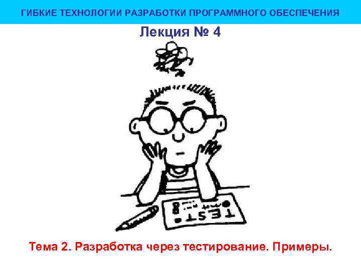 ГИБКИЕ ТЕХНОЛОГИИ РАЗРАБОТКИ ПРОГРАММНОГО ОБЕСПЕЧЕНИЯ Лекция № 4 Тема 2. Разработка через тестирование. Примеры.