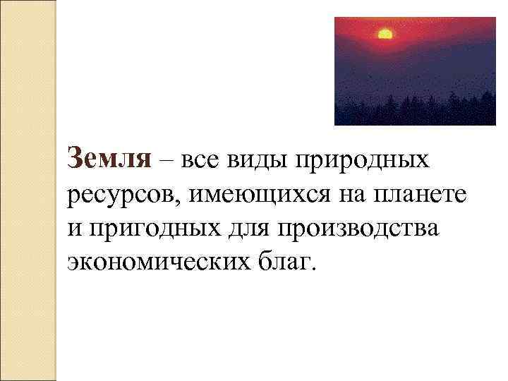 Земля – все виды природных ресурсов, имеющихся на планете и пригодных для производства экономических