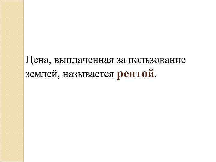 Цена, выплаченная за пользование землей, называется рентой. 