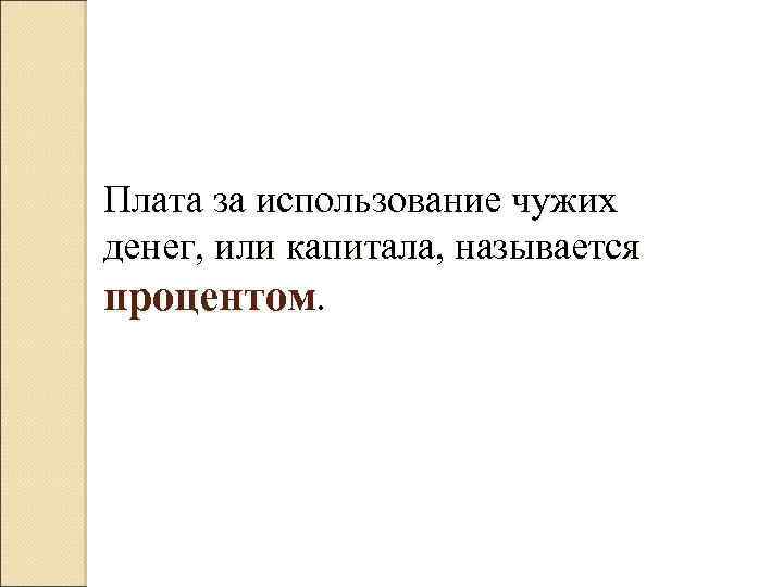 Плата за использование чужих денег, или капитала, называется процентом. 