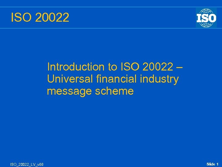 ISO 20022 Introduction to ISO 20022 – Universal financial industry message scheme ISO_20022_LV_v 66
