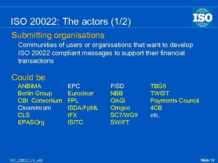 ISO 20022: The actors (1/2) Submitting organisations Communities of users or organisations that want
