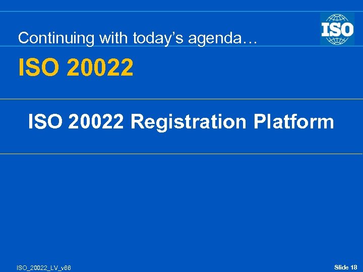 Continuing with today’s agenda… ISO 20022 Registration Platform ISO_20022_LV_v 66 Slide 18 