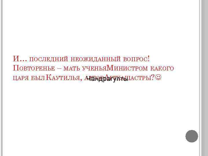 И… ПОСЛЕДНИЙ НЕОЖИДАННЫЙ ВОПРОС! ПОВТОРЕНЬЕ – МАТЬ УЧЕНЬЯМИНИСТРОМ КАКОГО ! ЦАРЯ БЫЛ КАУТИЛЬЯ, АВТОР