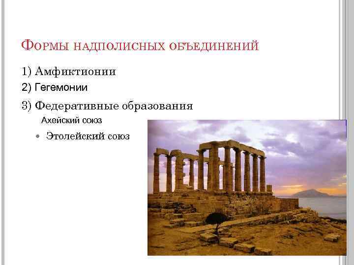 ФОРМЫ НАДПОЛИСНЫХ ОБЪЕДИНЕНИЙ 1) Амфиктионии 2) Гегемонии 3) Федеративные образования Ахейский союз Этолейский союз