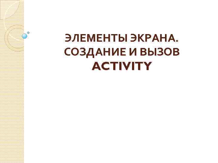ЭЛЕМЕНТЫ ЭКРАНА. СОЗДАНИЕ И ВЫЗОВ ACTIVITY 