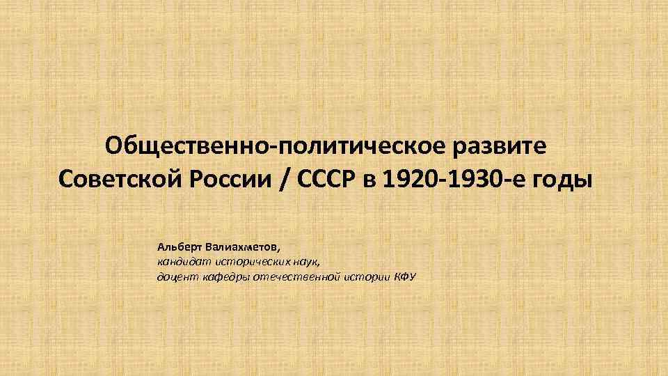 Общественно-политическое развите Советской России / СССР в 1920 -1930 -е годы Альберт Валиахметов, кандидат