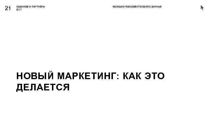 21 АШМАНОВ И ПАРТНЕРЫ 2017 БОЛЬШИЕ ПОЛЬЗОВАТЕЛЬСКИЕ ДАННЫЕ НОВЫЙ МАРКЕТИНГ: КАК ЭТО ДЕЛАЕТСЯ 