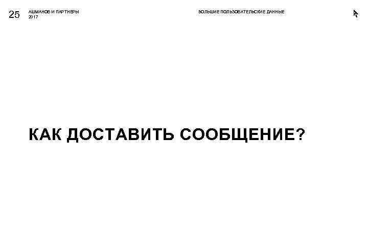 25 АШМАНОВ И ПАРТНЕРЫ 2017 БОЛЬШИЕ ПОЛЬЗОВАТЕЛЬСКИЕ ДАННЫЕ КАК ДОСТАВИТЬ СООБЩЕНИЕ? 