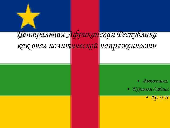 Центральная Африканская Республика как очаг политической напряженности • Выполнила: • Керимли Сабина • Гр.