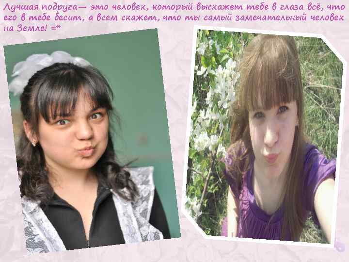 Лучшая подруга— это человек, который выскажет тебе в глаза всё, что его в тебе