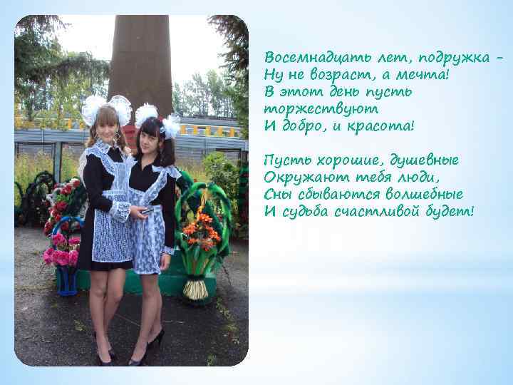 Восемнадцать лет, подружка Ну не возраст, а мечта! В этот день пусть торжествуют И
