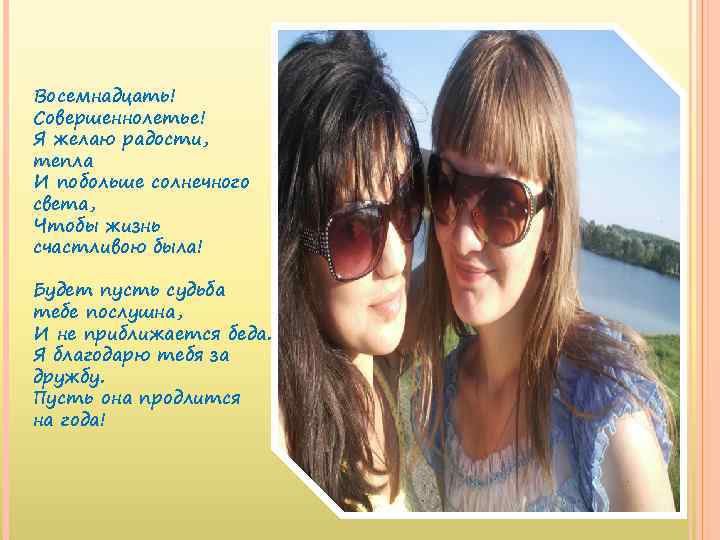 Восемнадцать! Совершеннолетье! Я желаю радости, тепла И побольше солнечного света, Чтобы жизнь счастливою была!