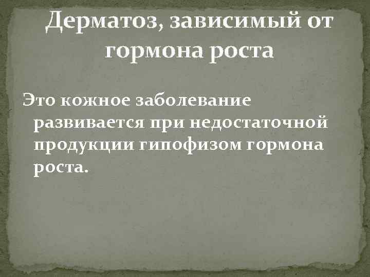 Дерматоз, зависимый от гормона роста Это кожное заболевание развивается при недостаточной продукции гипофизом гормона