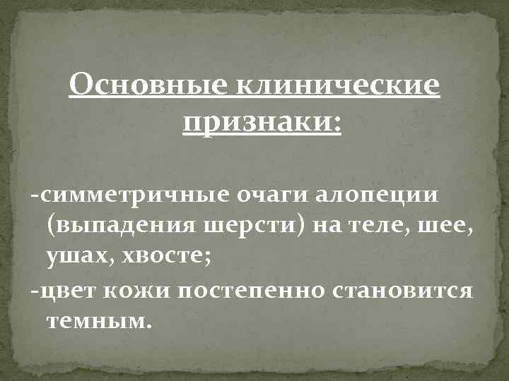Основные клинические признаки: -симметричные очаги алопеции (выпадения шерсти) на теле, шее, ушах, хвосте; -цвет
