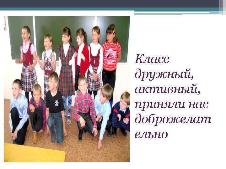 Класс дружный, активный, приняли нас доброжелат ельно 