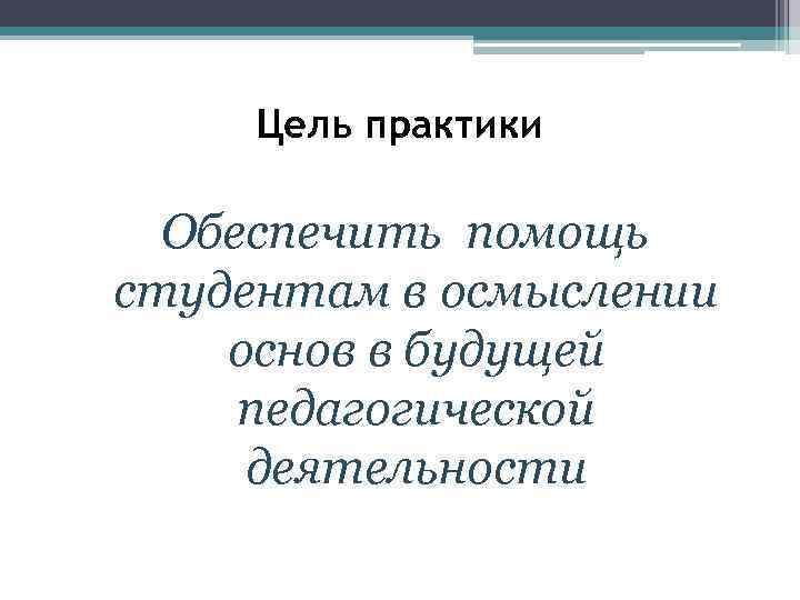Цель практики Обеспечить помощь студентам в осмыслении основ в будущей педагогической деятельности 