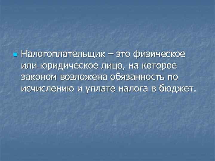 n Налогоплательщик – это физическое или юридическое лицо, на которое законом возложена обязанность по