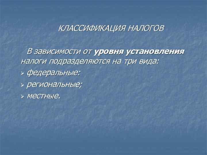 КЛАССИФИКАЦИЯ НАЛОГОВ В зависимости от уровня установления налоги подразделяются на три вида: Ø федеральные: