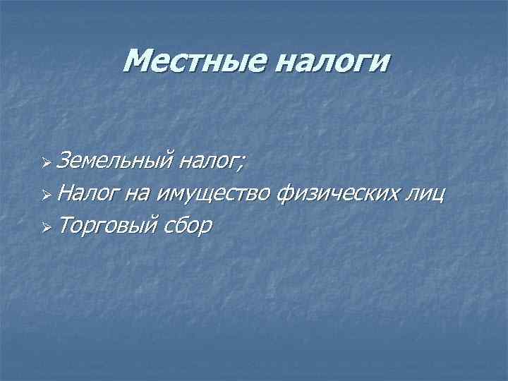 Местные налоги Ø Земельный налог; Ø Налог на имущество физических лиц Ø Торговый сбор