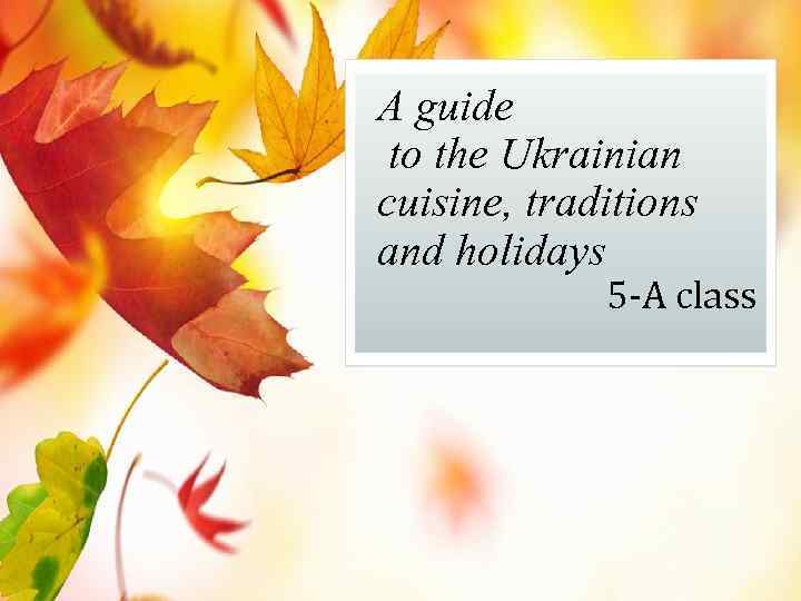 A guide to the Ukrainian cuisine, traditions and holidays 5 -A class 