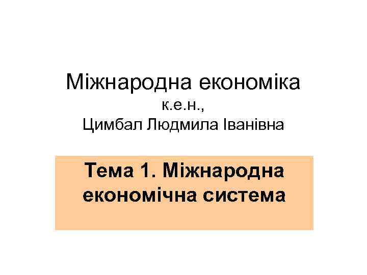 Міжнародна економіка к. е. н. , Цимбал Людмила Іванівна Тема 1. Міжнародна економічна система