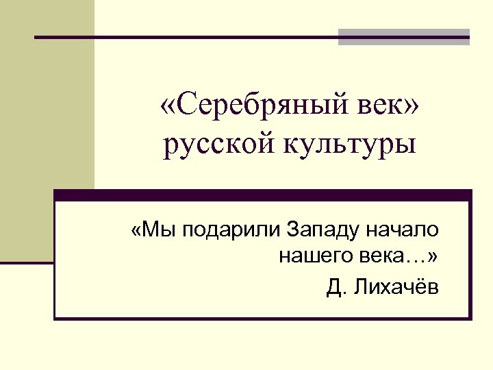  «Серебряный век» русской культуры «Мы подарили Западу начало нашего века…» Д. Лихачёв 