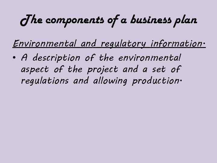 The components of a business plan Environmental and regulatory information. • A description of