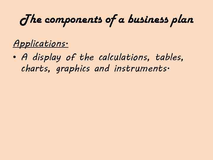 The components of a business plan Applications. • A display of the calculations, tables,