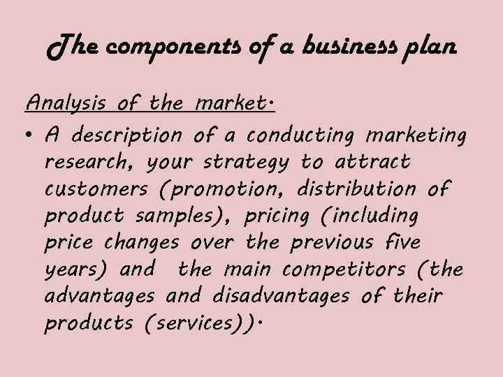 The components of a business plan Analysis of the market. • A description of