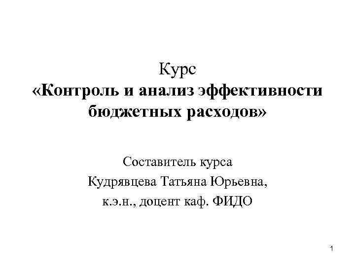 Курс «Контроль и анализ эффективности бюджетных расходов» Составитель курса Кудрявцева Татьяна Юрьевна, к. э.