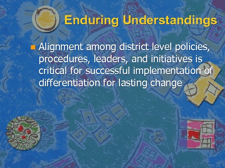 Enduring Understandings n Alignment among district level policies, procedures, leaders, and initiatives is critical