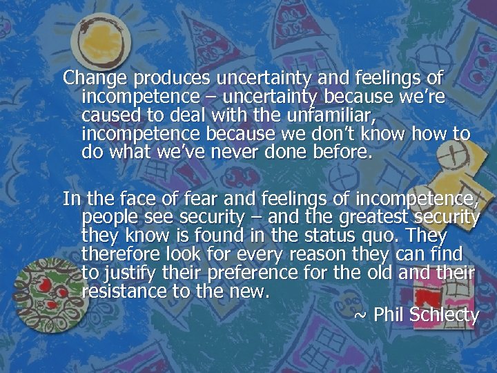 Change produces uncertainty and feelings of incompetence – uncertainty because we’re caused to deal