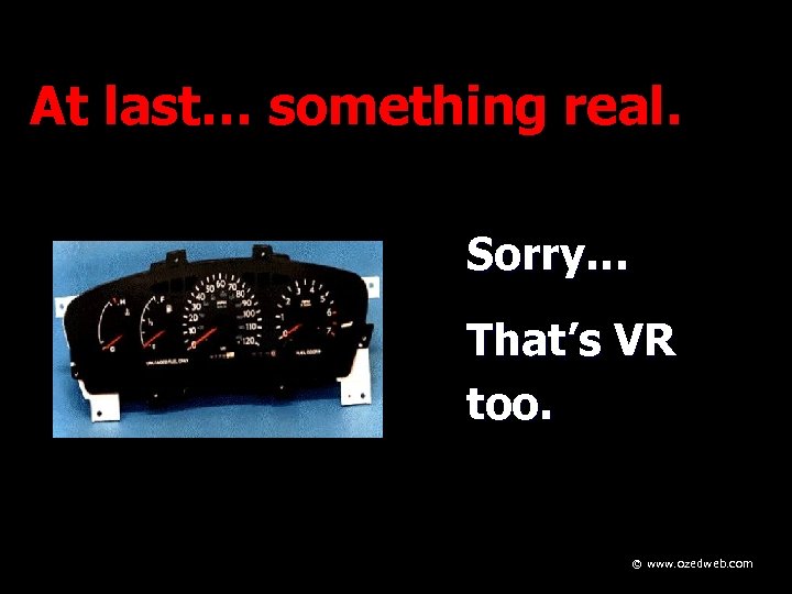 At last… something real. Sorry… That’s VR too. © www. ozedweb. com 