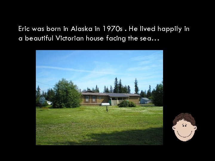 Eric was born in Alaska in 1970 s. He lived happily in a beautiful