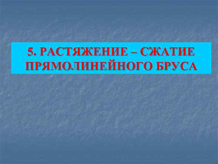 5. РАСТЯЖЕНИЕ – СЖАТИЕ ПРЯМОЛИНЕЙНОГО БРУСА 