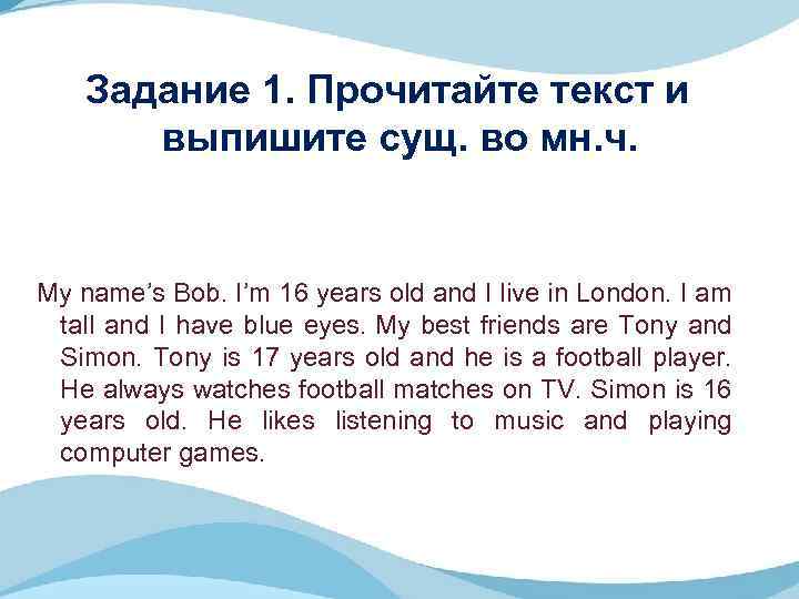 Задание 1. Прочитайте текст и выпишите сущ. во мн. ч. My name’s Bob. I’m