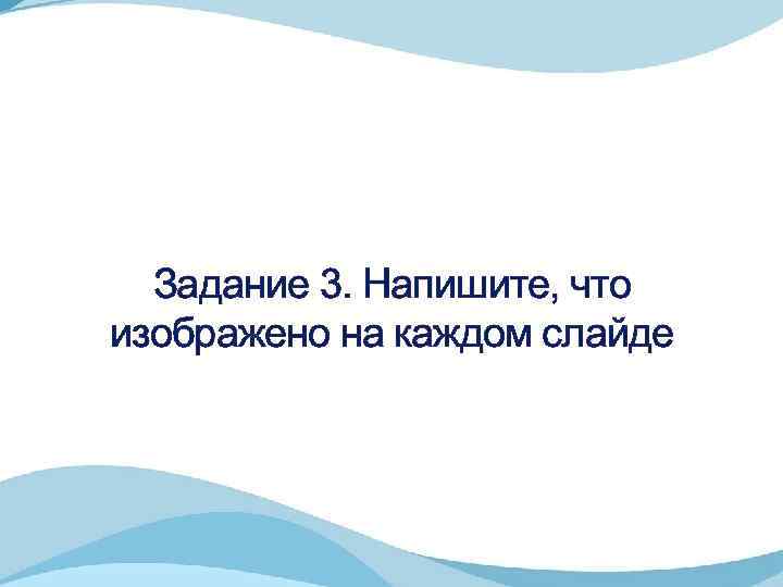 Задание 3. Напишите, что изображено на каждом слайде 