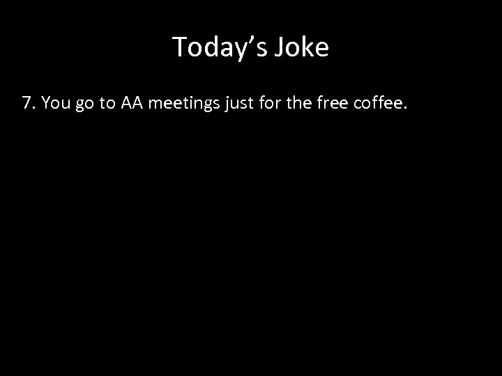 Today’s Joke 7. You go to AA meetings just for the free coffee. 