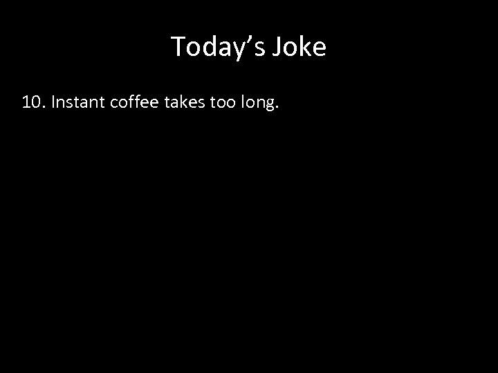 Today’s Joke 10. Instant coffee takes too long. 