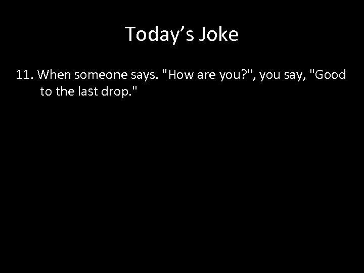 Today’s Joke 11. When someone says. "How are you? ", you say, "Good to