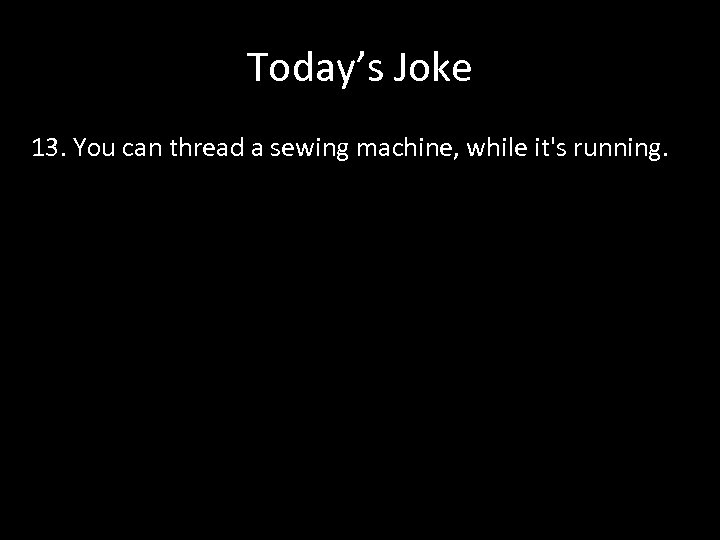 Today’s Joke 13. You can thread a sewing machine, while it's running. 